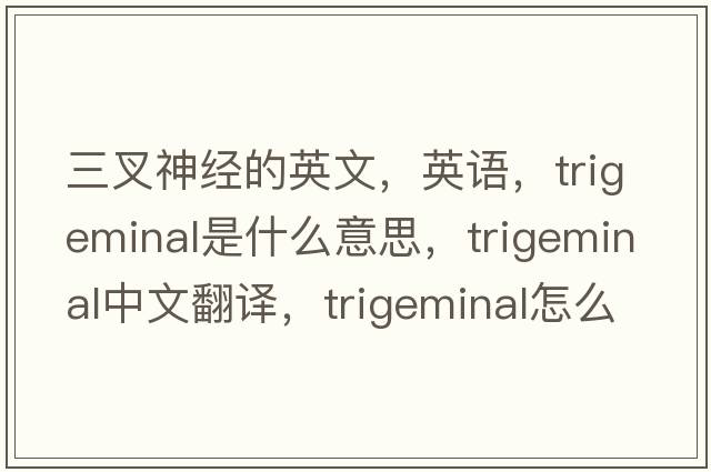 三叉神經(jīng)的英文，英語(yǔ)，trigeminal是什么意思，trigeminal中文翻譯，trigeminal怎么讀、發(fā)音、用法及例句