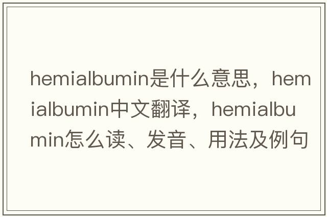 hemialbumin是什么意思，hemialbumin中文翻譯，hemialbumin怎么讀、發(fā)音、用法及例句
