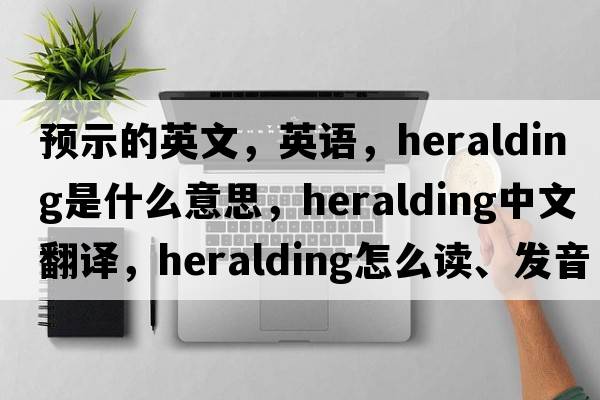 預示的英文，英語(yǔ)，heralding是什么意思，heralding中文翻譯，heralding怎么讀、發(fā)音、用法及例句