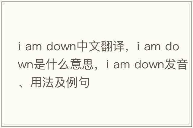 i am down中文翻譯，i am down是什么意思，i am down發(fā)音、用法及例句