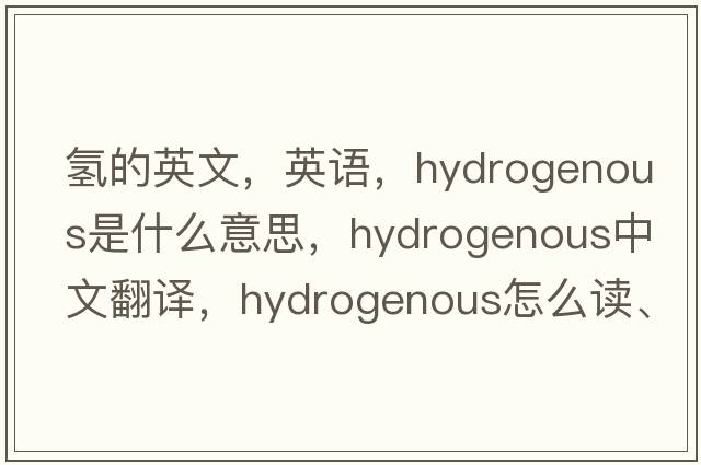 氫的英文，英語(yǔ)，hydrogenous是什么意思，hydrogenous中文翻譯，hydrogenous怎么讀、發(fā)音、用法及例句