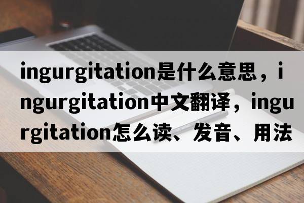ingurgitation是什么意思，ingurgitation中文翻譯，ingurgitation怎么讀、發(fā)音、用法及例句