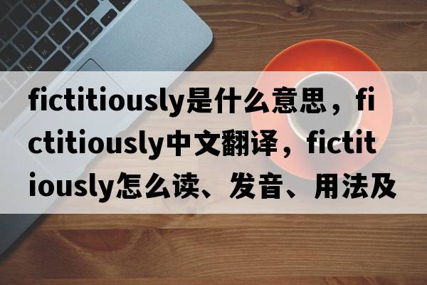 fictitiously是什么意思，fictitiously中文翻譯，fictitiously怎么讀、發(fā)音、用法及例句