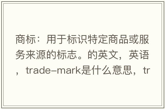 商標：用于標識特定商品或服務(wù)來(lái)源的標志。的英文，英語(yǔ)，trade-mark是什么意思，trade-mark中文翻譯，trade-mark怎么讀、發(fā)音、用法及例句