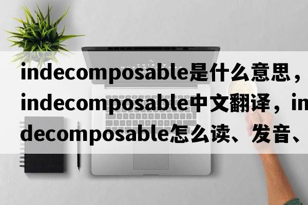 indecomposable是什么意思，indecomposable中文翻譯，indecomposable怎么讀、發(fā)音、用法及例句