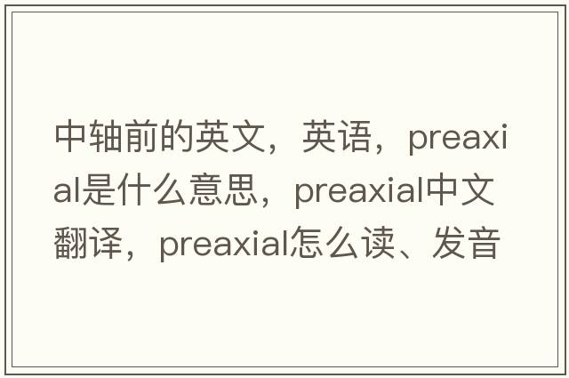 中軸前的英文，英語(yǔ)，preaxial是什么意思，preaxial中文翻譯，preaxial怎么讀、發(fā)音、用法及例句