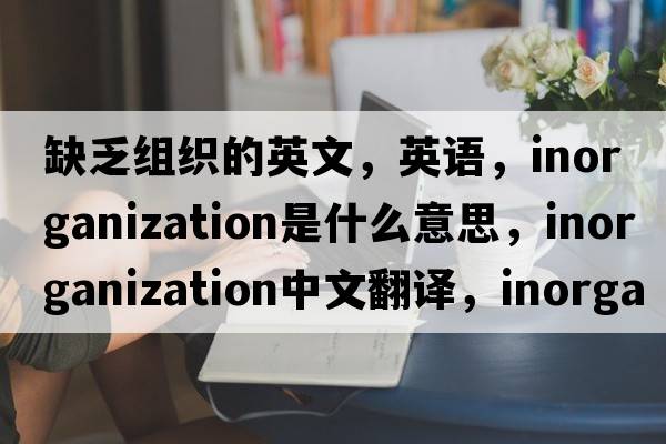 缺乏組織的英文，英語(yǔ)，inorganization是什么意思，inorganization中文翻譯，inorganization怎么讀、發(fā)音、用法及例句