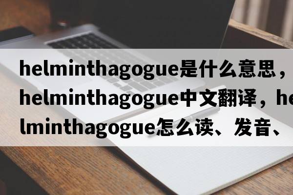 helminthagogue是什么意思，helminthagogue中文翻譯，helminthagogue怎么讀、發(fā)音、用法及例句