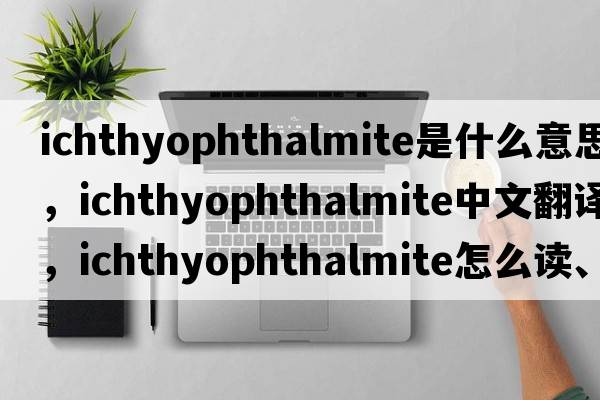 ichthyophthalmite是什么意思，ichthyophthalmite中文翻譯，ichthyophthalmite怎么讀、發(fā)音、用法及例句