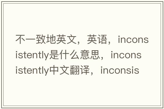 不一致地英文，英語(yǔ)，inconsistently是什么意思，inconsistently中文翻譯，inconsistently怎么讀、發(fā)音、用法及例句