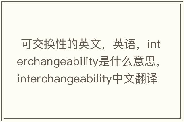  可交換性的英文，英語(yǔ)，interchangeability是什么意思，interchangeability中文翻譯，interchangeability怎么讀、發(fā)音、用法及例句