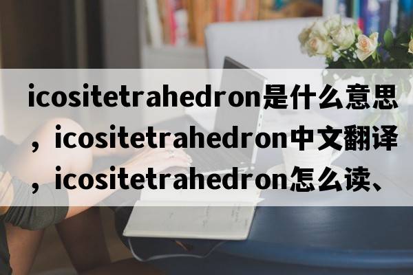 icositetrahedron是什么意思，icositetrahedron中文翻譯，icositetrahedron怎么讀、發(fā)音、用法及例句