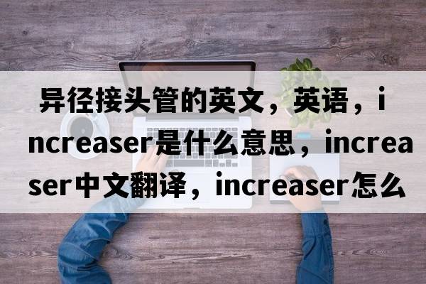  異徑接頭管的英文，英語(yǔ)，increaser是什么意思，increaser中文翻譯，increaser怎么讀、發(fā)音、用法及例句