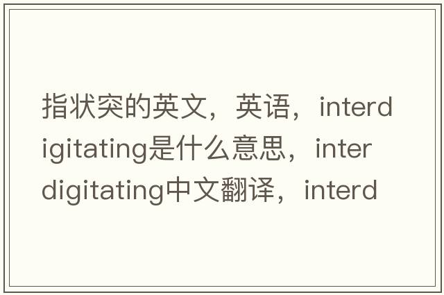 指狀突的英文，英語(yǔ)，interdigitating是什么意思，interdigitating中文翻譯，interdigitating怎么讀、發(fā)音、用法及例句