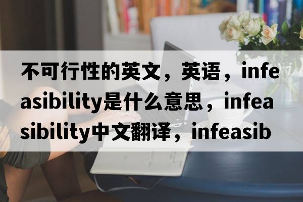 不可行性的英文，英語(yǔ)，infeasibility是什么意思，infeasibility中文翻譯，infeasibility怎么讀、發(fā)音、用法及例句