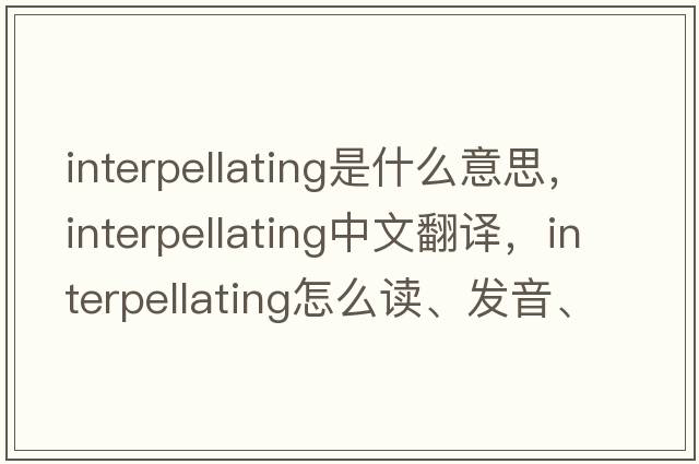interpellating是什么意思，interpellating中文翻譯，interpellating怎么讀、發(fā)音、用法及例句