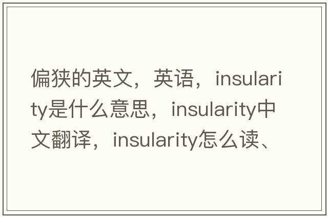 偏狹的英文，英語(yǔ)，insularity是什么意思，insularity中文翻譯，insularity怎么讀、發(fā)音、用法及例句