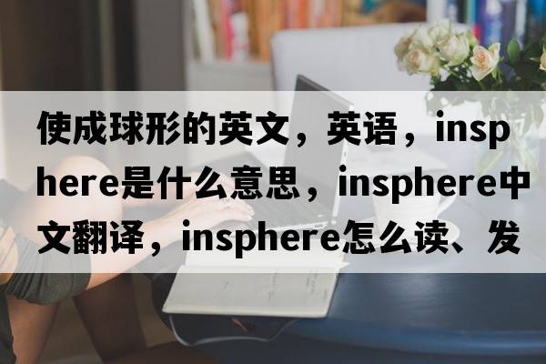 使成球形的英文，英語(yǔ)，insphere是什么意思，insphere中文翻譯，insphere怎么讀、發(fā)音、用法及例句