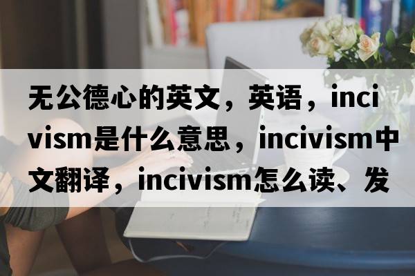 無(wú)公德心的英文，英語(yǔ)，incivism是什么意思，incivism中文翻譯，incivism怎么讀、發(fā)音、用法及例句