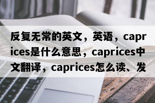 反復無(wú)常的英文，英語(yǔ)，caprices是什么意思，caprices中文翻譯，caprices怎么讀、發(fā)音、用法及例句