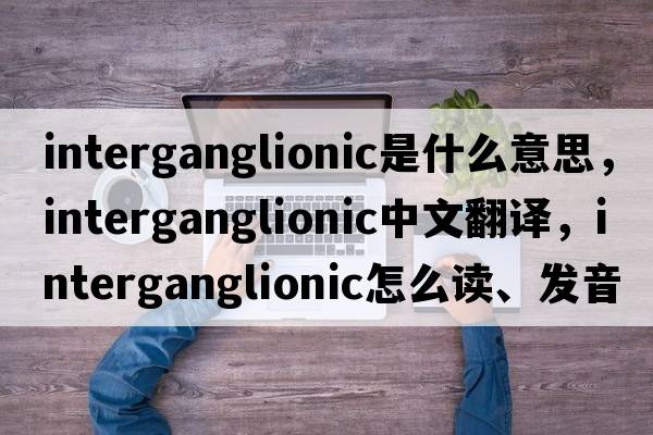 interganglionic是什么意思，interganglionic中文翻譯，interganglionic怎么讀、發(fā)音、用法及例句