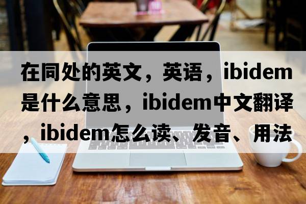 在同處的英文，英語(yǔ)，ibidem是什么意思，ibidem中文翻譯，ibidem怎么讀、發(fā)音、用法及例句