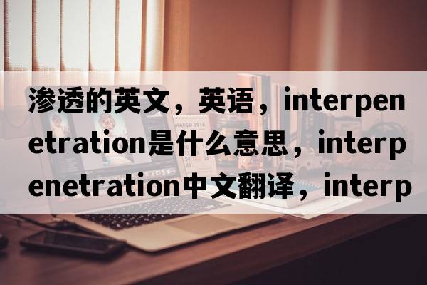 滲透的英文，英語(yǔ)，interpenetration是什么意思，interpenetration中文翻譯，interpenetration怎么讀、發(fā)音、用法及例句