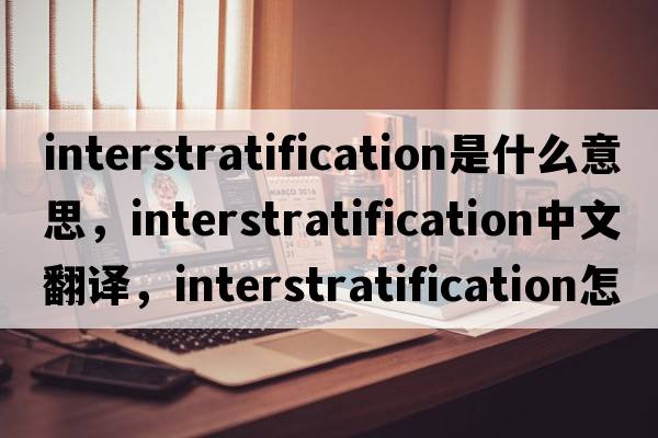 interstratification是什么意思，interstratification中文翻譯，interstratification怎么讀、發(fā)音、用法及例句