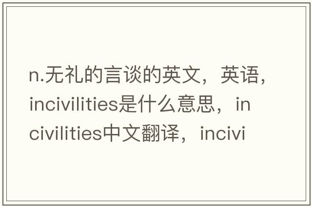 n.無(wú)禮的言談的英文，英語(yǔ)，incivilities是什么意思，incivilities中文翻譯，incivilities怎么讀、發(fā)音、用法及例句