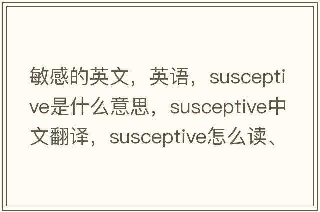 敏感的英文，英語(yǔ)，susceptive是什么意思，susceptive中文翻譯，susceptive怎么讀、發(fā)音、用法及例句