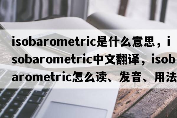 isobarometric是什么意思，isobarometric中文翻譯，isobarometric怎么讀、發(fā)音、用法及例句