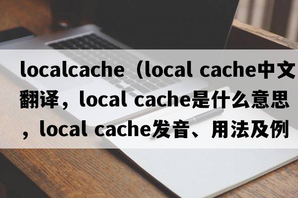 localcache（local cache中文翻譯，local cache是什么意思，local cache發(fā)音、用法及例句）