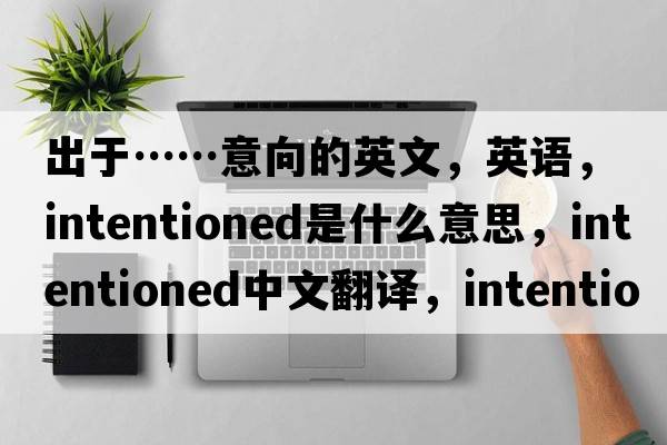 出于……意向的英文，英語(yǔ)，intentioned是什么意思，intentioned中文翻譯，intentioned怎么讀、發(fā)音、用法及例句
