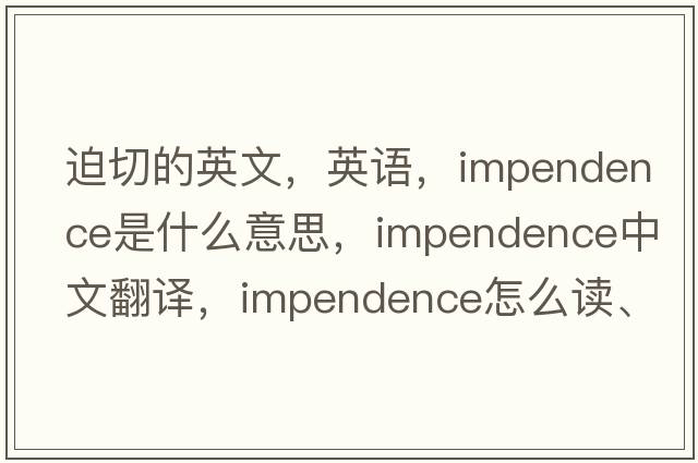 迫切的英文，英語(yǔ)，impendence是什么意思，impendence中文翻譯，impendence怎么讀、發(fā)音、用法及例句