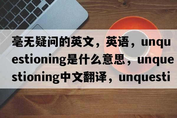 毫無(wú)疑問(wèn)的英文，英語(yǔ)，unquestioning是什么意思，unquestioning中文翻譯，unquestioning怎么讀、發(fā)音、用法及例句