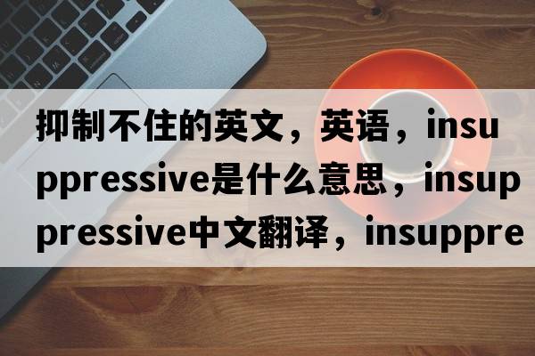 抑制不住的英文，英語(yǔ)，insuppressive是什么意思，insuppressive中文翻譯，insuppressive怎么讀、發(fā)音、用法及例句