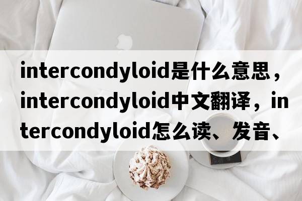 intercondyloid是什么意思，intercondyloid中文翻譯，intercondyloid怎么讀、發(fā)音、用法及例句
