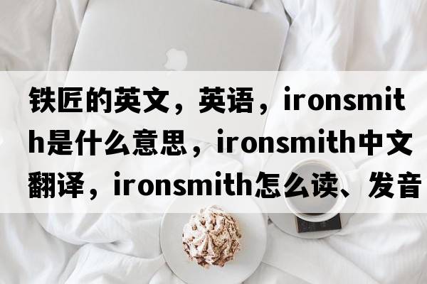 鐵匠的英文，英語(yǔ)，ironsmith是什么意思，ironsmith中文翻譯，ironsmith怎么讀、發(fā)音、用法及例句