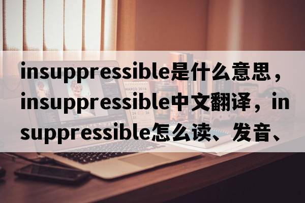 insuppressible是什么意思，insuppressible中文翻譯，insuppressible怎么讀、發(fā)音、用法及例句