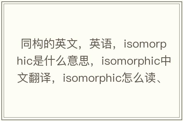  同構的英文，英語(yǔ)，isomorphic是什么意思，isomorphic中文翻譯，isomorphic怎么讀、發(fā)音、用法及例句