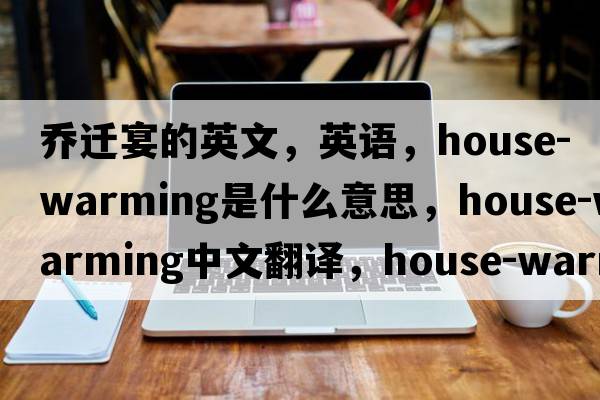 喬遷宴的英文，英語(yǔ)，house-warming是什么意思，house-warming中文翻譯，house-warming怎么讀、發(fā)音、用法及例句