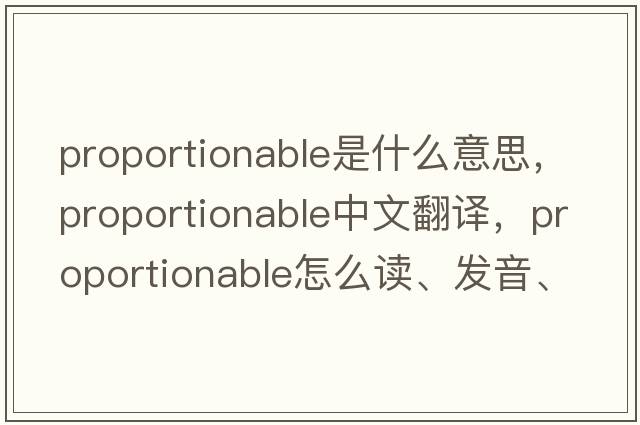proportionable是什么意思，proportionable中文翻譯，proportionable怎么讀、發(fā)音、用法及例句