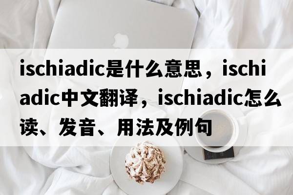 ischiadic是什么意思，ischiadic中文翻譯，ischiadic怎么讀、發(fā)音、用法及例句