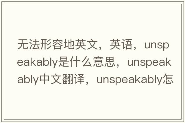 無(wú)法形容地英文，英語(yǔ)，unspeakably是什么意思，unspeakably中文翻譯，unspeakably怎么讀、發(fā)音、用法及例句