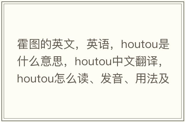 霍圖的英文，英語(yǔ)，houtou是什么意思，houtou中文翻譯，houtou怎么讀、發(fā)音、用法及例句