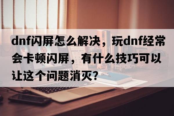 dnf閃屏怎么解決，玩DNF經(jīng)常會(huì )卡頓閃屏，有什么技巧可以讓這個(gè)問(wèn)題消滅？