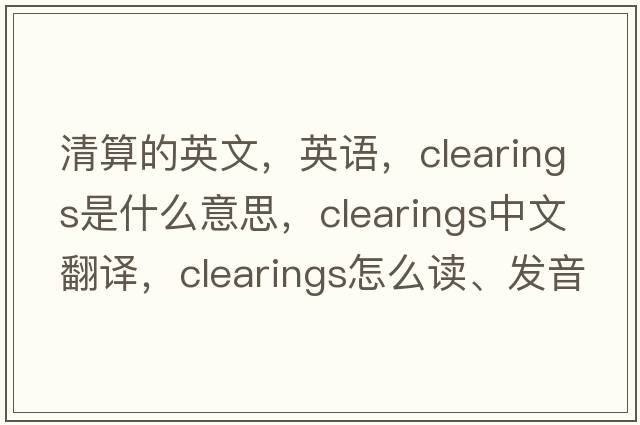 清算的英文，英語(yǔ)，clearings是什么意思，clearings中文翻譯，clearings怎么讀、發(fā)音、用法及例句