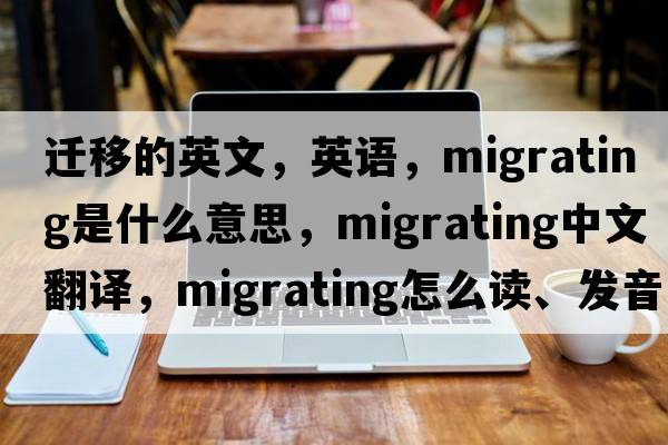 遷移的英文，英語(yǔ)，migrating是什么意思，migrating中文翻譯，migrating怎么讀、發(fā)音、用法及例句