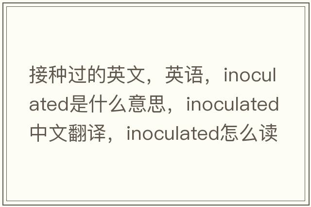 接種過(guò)的英文，英語(yǔ)，inoculated是什么意思，inoculated中文翻譯，inoculated怎么讀、發(fā)音、用法及例句