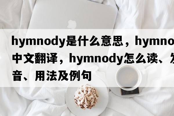 hymnody是什么意思，hymnody中文翻譯，hymnody怎么讀、發(fā)音、用法及例句
